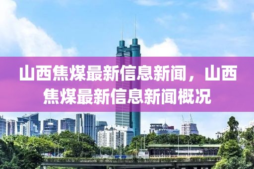 山西焦煤最新信息新聞，山西焦煤最新信息新聞概況