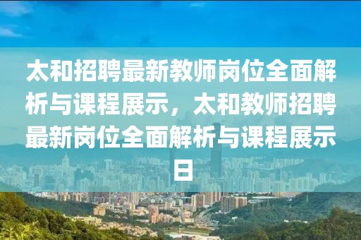 太和招聘最新教師崗位全面解析與課程展示，太和教師招聘最新崗位全面解析與課程展示日