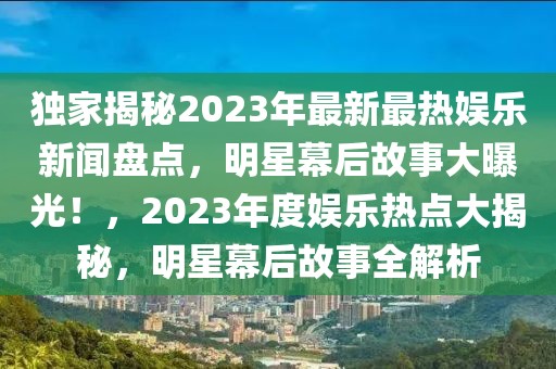 獨(dú)家揭秘2023年最新最熱娛樂新聞盤點(diǎn)，明星幕后故事大曝光！，2023年度娛樂熱點(diǎn)大揭秘，明星幕后故事全解析