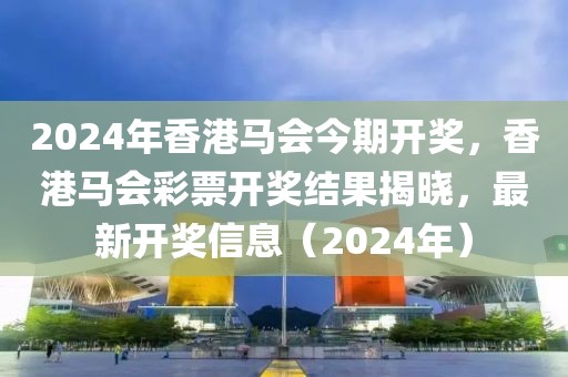 2024年香港馬會(huì)今期開獎(jiǎng)，香港馬會(huì)彩票開獎(jiǎng)結(jié)果揭曉，最新開獎(jiǎng)信息（2024年）