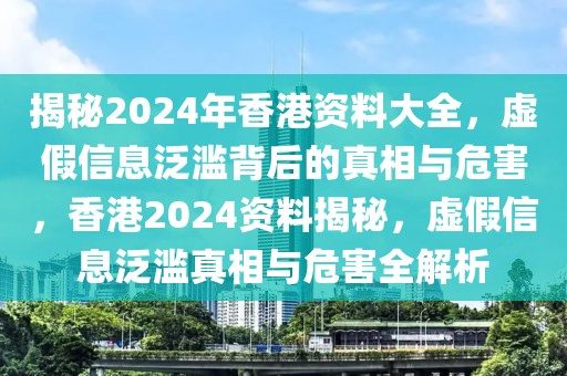 揭秘2024年香港資料大全，虛假信息泛濫背后的真相與危害，香港2024資料揭秘，虛假信息泛濫真相與危害全解析