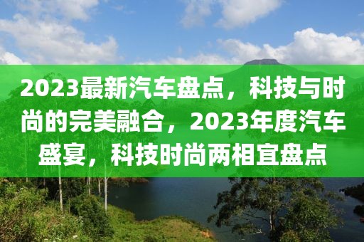 2023最新汽車(chē)盤(pán)點(diǎn)，科技與時(shí)尚的完美融合，2023年度汽車(chē)盛宴，科技時(shí)尚兩相宜盤(pán)點(diǎn)