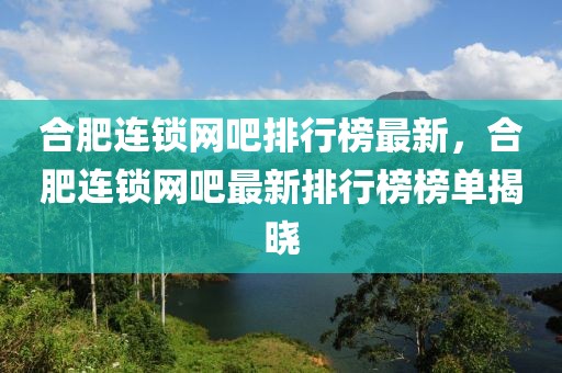 合肥連鎖網(wǎng)吧排行榜最新，合肥連鎖網(wǎng)吧最新排行榜榜單揭曉