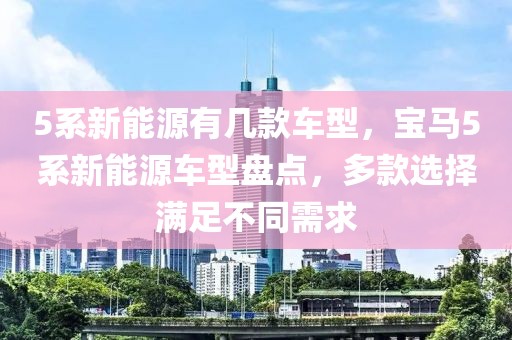 5系新能源有幾款車型，寶馬5系新能源車型盤點(diǎn)，多款選擇滿足不同需求