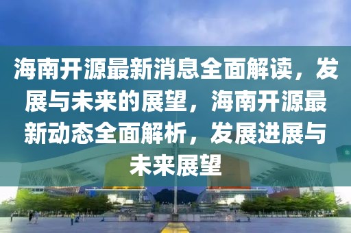 海南開源最新消息全面解讀，發(fā)展與未來的展望，海南開源最新動態(tài)全面解析，發(fā)展進展與未來展望