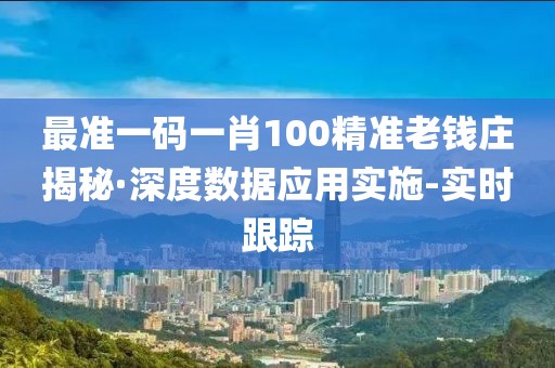 最準一碼一肖100精準老錢莊揭秘·深度數(shù)據(jù)應(yīng)用實施-實時跟蹤