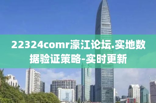 22324comr濠江論壇.實(shí)地?cái)?shù)據(jù)驗(yàn)證策略-實(shí)時(shí)更新