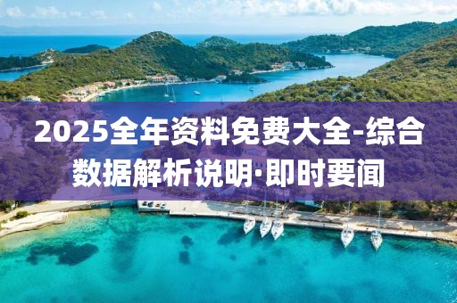 2025全年資料免費(fèi)大全-綜合數(shù)據(jù)解析說明·即時(shí)要聞