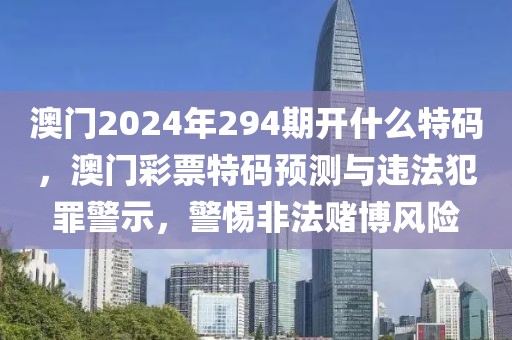 澳門2024年294期開什么特碼，澳門彩票特碼預(yù)測與違法犯罪警示，警惕非法賭博風(fēng)險