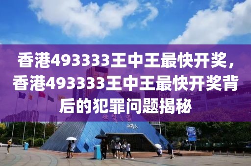 香港493333王中王最快開獎，香港493333王中王最快開獎背后的犯罪問題揭秘