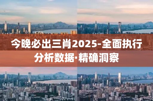 今晚必出三肖2025-全面執(zhí)行分析數(shù)據(jù)·精確洞察