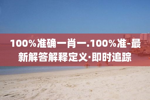 100%準(zhǔn)確一肖一.100%準(zhǔn)-最新解答解釋定義·即時(shí)追蹤