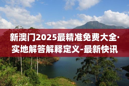 新澳門2025最精準(zhǔn)免費大全·實地解答解釋定義-最新快訊