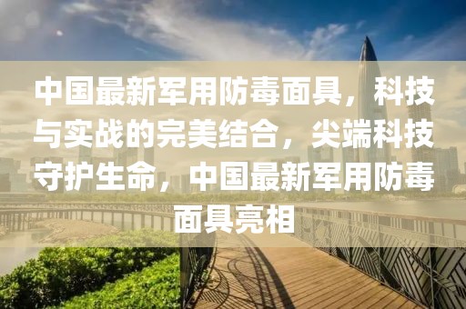 中國最新軍用防毒面具，科技與實戰(zhàn)的完美結(jié)合，尖端科技守護生命，中國最新軍用防毒面具亮相