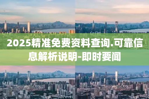 2025精準(zhǔn)免費(fèi)資料查詢.可靠信息解析說明-即時(shí)要聞