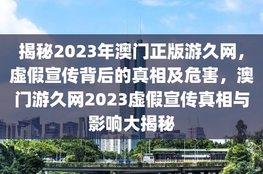 揭秘2023年澳門(mén)正版游久網(wǎng)，虛假宣傳背后的真相及危害，澳門(mén)游久網(wǎng)2023虛假宣傳真相與影響大揭秘