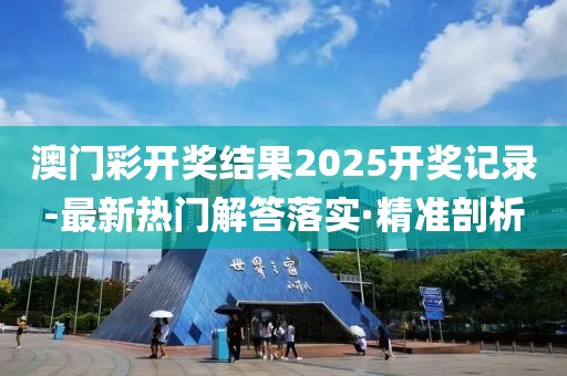 澳門彩開獎結(jié)果2025開獎記錄-最新熱門解答落實·精準(zhǔn)剖析