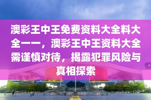 澳彩王中王免費資料大全料大全一一，澳彩王中王資料大全需謹(jǐn)慎對待，揭露犯罪風(fēng)險與真相探索