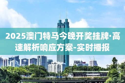 2025澳門特馬今晚開獎掛牌·高速解析響應方案-實時播報