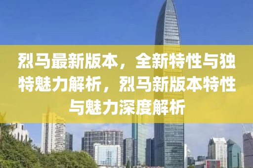 烈馬最新版本，全新特性與獨特魅力解析，烈馬新版本特性與魅力深度解析