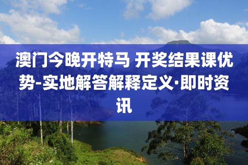 澳門今晚開特馬 開獎(jiǎng)結(jié)果課優(yōu)勢(shì)-實(shí)地解答解釋定義·即時(shí)資訊