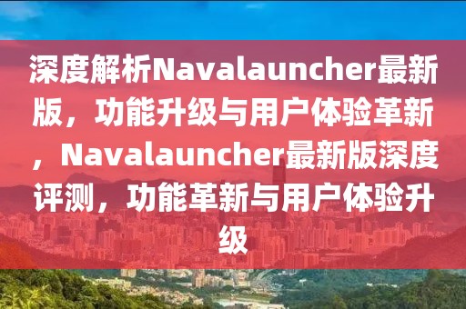 深度解析Navalauncher最新版，功能升級與用戶體驗(yàn)革新，Navalauncher最新版深度評測，功能革新與用戶體驗(yàn)升級