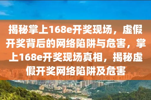 揭秘掌上168e開獎(jiǎng)現(xiàn)場，虛假開獎(jiǎng)背后的網(wǎng)絡(luò)陷阱與危害，掌上168e開獎(jiǎng)現(xiàn)場真相，揭秘虛假開獎(jiǎng)網(wǎng)絡(luò)陷阱及危害