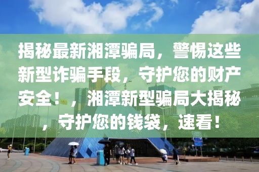 揭秘最新湘潭騙局，警惕這些新型詐騙手段，守護(hù)您的財(cái)產(chǎn)安全！，湘潭新型騙局大揭秘，守護(hù)您的錢袋，速看！