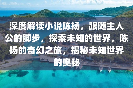 深度解讀小說陳揚，跟隨主人公的腳步，探索未知的世界，陳揚的奇幻之旅，揭秘未知世界的奧秘