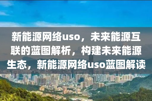 新能源網(wǎng)絡(luò)uso，未來(lái)能源互聯(lián)的藍(lán)圖解析，構(gòu)建未來(lái)能源生態(tài)，新能源網(wǎng)絡(luò)uso藍(lán)圖解讀