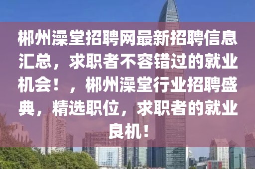 郴州澡堂招聘網(wǎng)最新招聘信息匯總，求職者不容錯過的就業(yè)機(jī)會！，郴州澡堂行業(yè)招聘盛典，精選職位，求職者的就業(yè)良機(jī)！