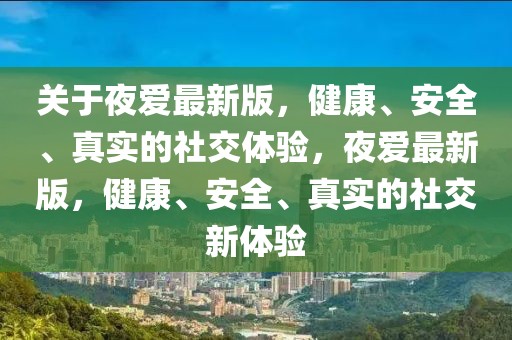 關于夜愛最新版，健康、安全、真實的社交體驗，夜愛最新版，健康、安全、真實的社交新體驗