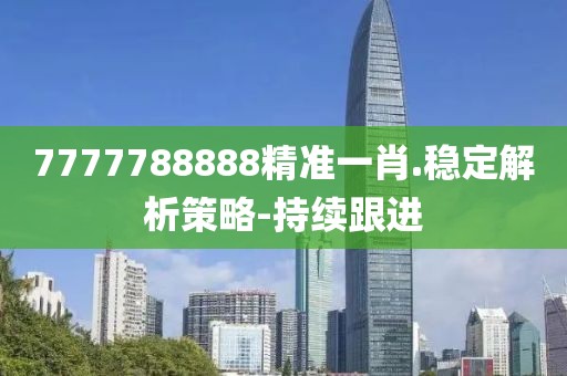 7777788888精準(zhǔn)一肖.穩(wěn)定解析策略-持續(xù)跟進(jìn)