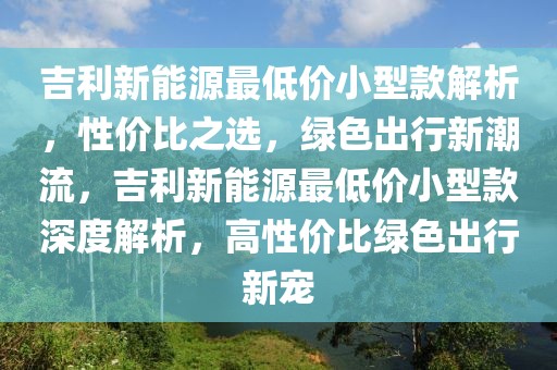 吉利新能源最低價小型款解析，性價比之選，綠色出行新潮流，吉利新能源最低價小型款深度解析，高性價比綠色出行新寵