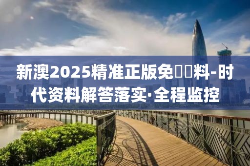 新澳2025精準(zhǔn)正版免費(fèi)資料-時(shí)代資料解答落實(shí)·全程監(jiān)控