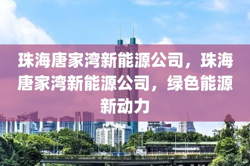 珠海唐家灣新能源公司，珠海唐家灣新能源公司，綠色能源新動力