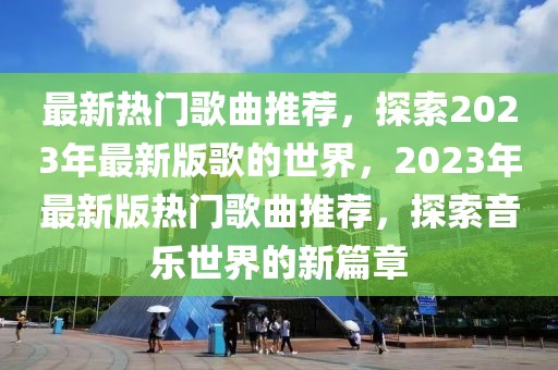 最新熱門歌曲推薦，探索2023年最新版歌的世界，2023年最新版熱門歌曲推薦，探索音樂世界的新篇章