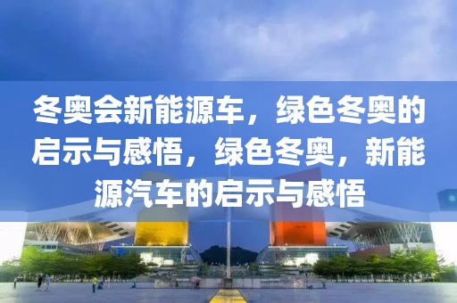 冬奧會新能源車，綠色冬奧的啟示與感悟，綠色冬奧，新能源汽車的啟示與感悟