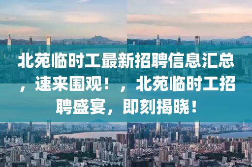 北苑臨時工最新招聘信息匯總，速來圍觀！，北苑臨時工招聘盛宴，即刻揭曉！