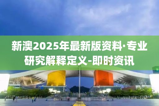 新澳2025年最新版資料·專(zhuān)業(yè)研究解釋定義-即時(shí)資訊