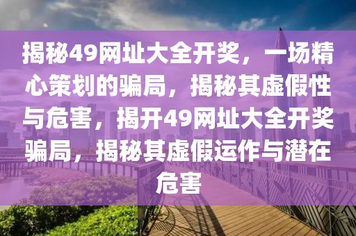 揭秘49網(wǎng)址大全開獎，一場精心策劃的騙局，揭秘其虛假性與危害，揭開49網(wǎng)址大全開獎騙局，揭秘其虛假運作與潛在危害