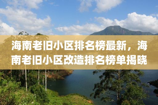 海南老舊小區(qū)排名榜最新，海南老舊小區(qū)改造排名榜單揭曉