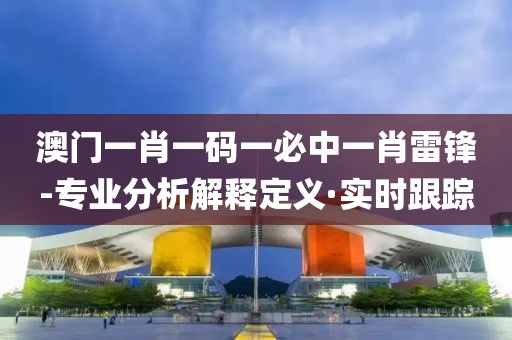 澳門一肖一碼一必中一肖雷鋒-專業(yè)分析解釋定義·實(shí)時(shí)跟蹤