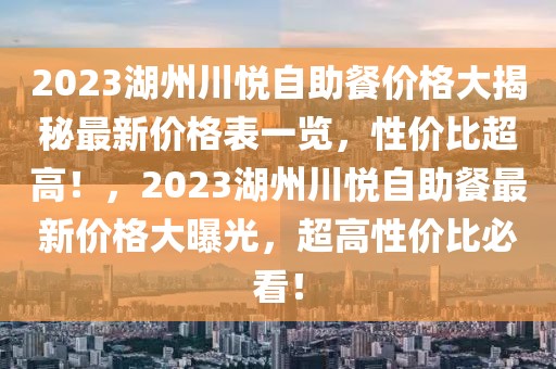 2023湖州川悅自助餐價格大揭秘最新價格表一覽，性價比超高！，2023湖州川悅自助餐最新價格大曝光，超高性價比必看！