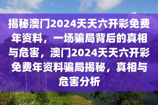 揭秘澳門2024天天六開彩免費(fèi)年資料，一場騙局背后的真相與危害，澳門2024天天六開彩免費(fèi)年資料騙局揭秘，真相與危害分析