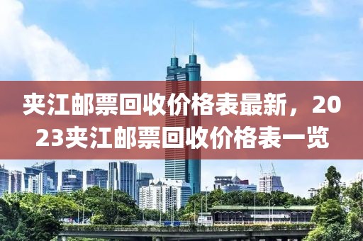 夾江郵票回收價格表最新，2023夾江郵票回收價格表一覽