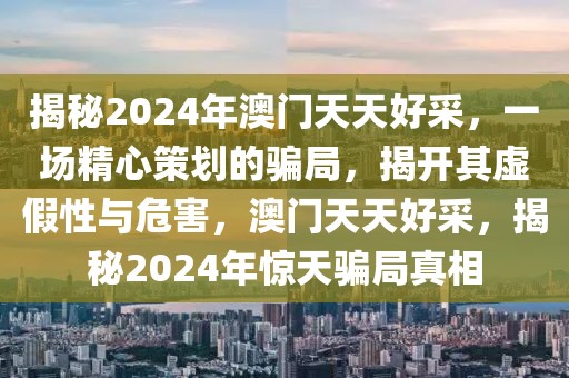 揭秘2024年澳門天天好采，一場精心策劃的騙局，揭開其虛假性與危害，澳門天天好采，揭秘2024年驚天騙局真相