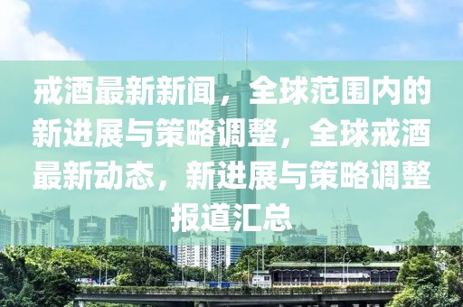 戒酒最新新聞，全球范圍內(nèi)的新進(jìn)展與策略調(diào)整，全球戒酒最新動態(tài)，新進(jìn)展與策略調(diào)整報道匯總