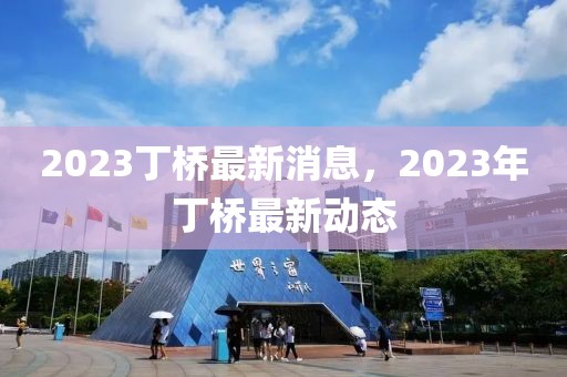 2023丁橋最新消息，2023年丁橋最新動(dòng)態(tài)