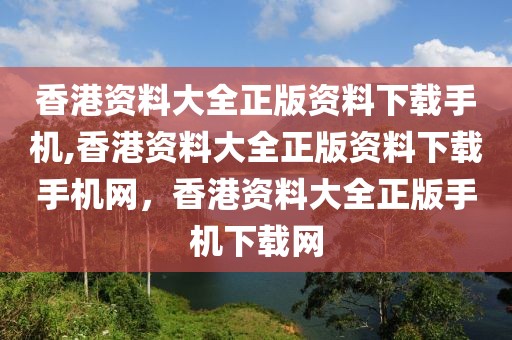 香港資料大全正版資料下載手機(jī),香港資料大全正版資料下載手機(jī)網(wǎng)，香港資料大全正版手機(jī)下載網(wǎng)